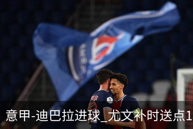 意甲-迪巴拉进球 尤文补时送点1-2惨遭保级队逆转
